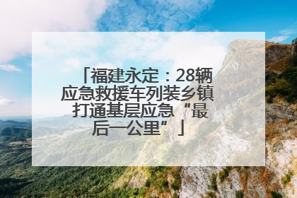 福建永定：28辆应急救援车列装乡镇 打通基层应急“最后一公里”