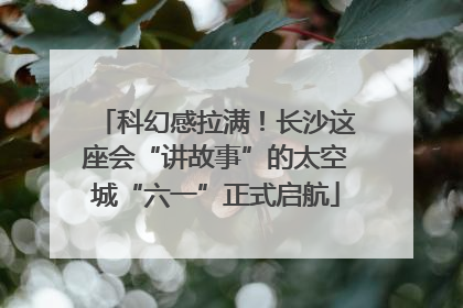 科幻感拉满！长沙这座会“讲故事”的太空城“六一”正式启航