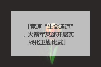 竞速“生命通道”，火箭军某部开展实战化卫勤比武