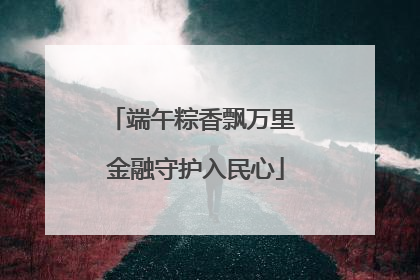 端午粽香飘万里 金融守护入民心