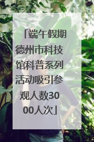 端午假期德州市科技馆科普系列活动吸引参观人数3000人次