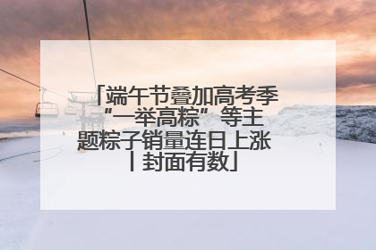 端午节叠加高考季 “一举高粽”等主题粽子销量连日上涨丨封面有数