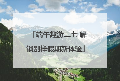 端午趣游二七 解锁别样假期新体验