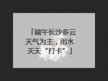端午长沙多云天气为主，雨水天天“打卡”