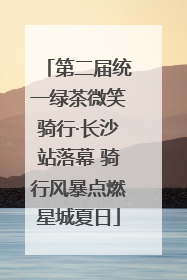 第二届统一绿茶微笑骑行·长沙站落幕 骑行风暴点燃星城夏日