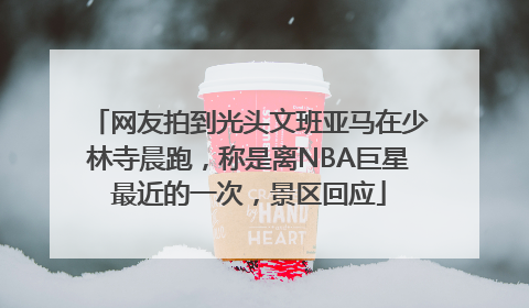 网友拍到光头文班亚马在少林寺晨跑，称是离NBA巨星最近的一次，景区回应