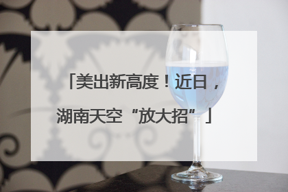 美出新高度！近日，湖南天空“放大招”