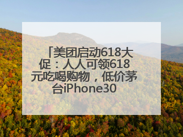 美团启动618大促：人人可领618元吃喝购物，低价茅台iPhone30分钟送达