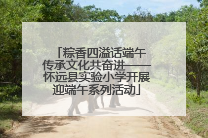 粽香四溢话端午 传承文化共奋进——怀远县实验小学开展迎端午系列活动