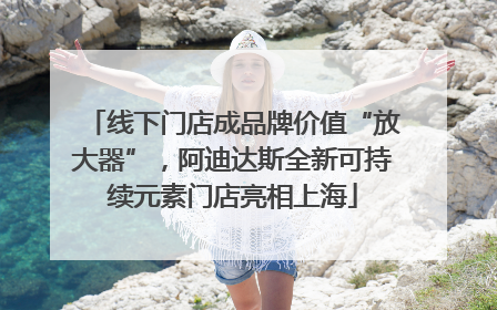 线下门店成品牌价值“放大器”，阿迪达斯全新可持续元素门店亮相上海