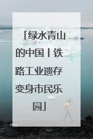 绿水青山的中国丨铁路工业遗存变身市民乐园