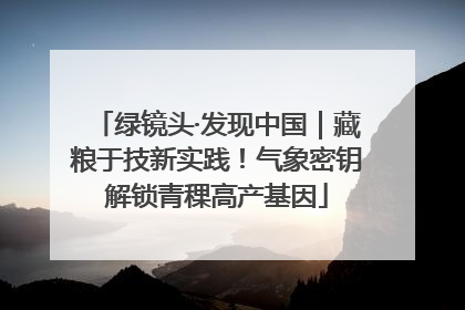 绿镜头·发现中国｜藏粮于技新实践！气象密钥解锁青稞高产基因