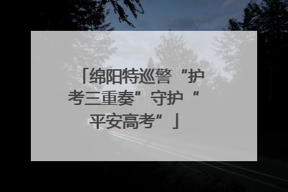 绵阳特巡警“护考三重奏”守护“平安高考”