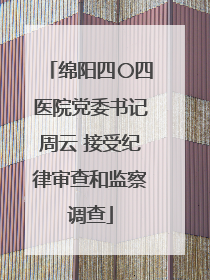 绵阳四〇四医院党委书记周云 接受纪律审查和监察调查