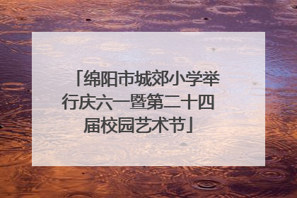 绵阳市城郊小学举行庆六一暨第二十四届校园艺术节