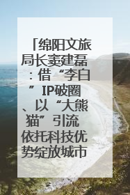 绵阳文旅局长窦建磊：借“李白”IP破圈、以“大熊猫”引流 依托科技优势绽放城市文旅魅力｜文旅局长说