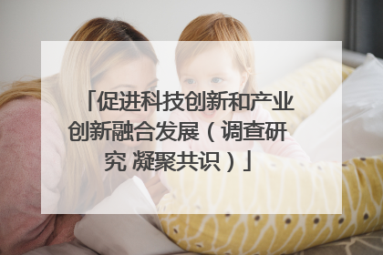 促进科技创新和产业创新融合发展（调查研究 凝聚共识）