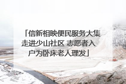 信新相映便民服务大集走进少山社区 志愿者入户为卧床老人理发