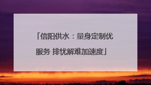 信阳供水：量身定制优服务 排忧解难加速度
