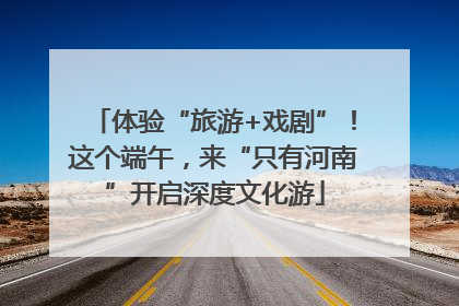 体验“旅游+戏剧”！这个端午，来“只有河南”开启深度文化游
