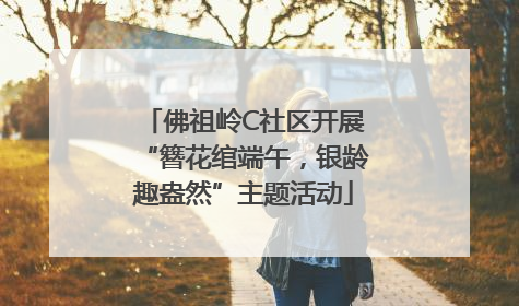 佛祖岭C社区开展“簪花绾端午,银龄趣盎然”主题活动