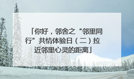 你好，邻舍之“邻里同行”共情体验日（二）拉近邻里心灵的距离