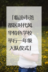 临汾市尧都区时代风华特色学校举行一年级入队仪式