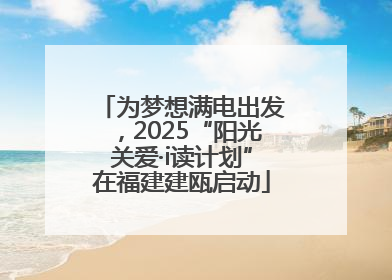 为梦想满电出发，2025“阳光关爱·i读计划”在福建建瓯启动