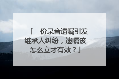 一份录音遗嘱引发继承人纠纷，遗嘱该怎么立才有效？