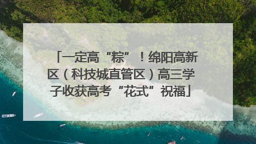 一定高“粽”！绵阳高新区（科技城直管区）高三学子收获高考“花式”祝福