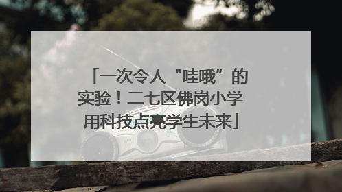 一次令人“哇哦”的实验！二七区佛岗小学用科技点亮学生未来