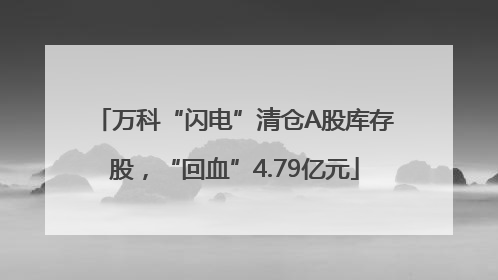 万科“闪电”清仓A股库存股，“回血”4.79亿元