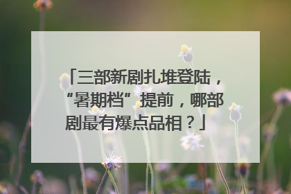 三部新剧扎堆登陆，“暑期档”提前，哪部剧最有爆点品相？
