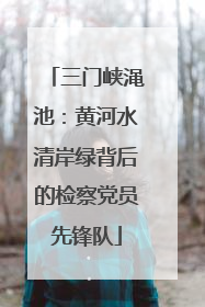 三门峡渑池：黄河水清岸绿背后的检察党员先锋队