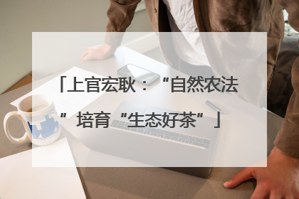 上官宏耿：“自然农法”培育“生态好茶”
