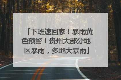 下班速回家！暴雨黄色预警！贵州大部分地区暴雨，多地大暴雨