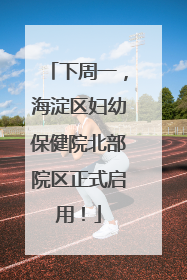 下周一，海淀区妇幼保健院北部院区正式启用！