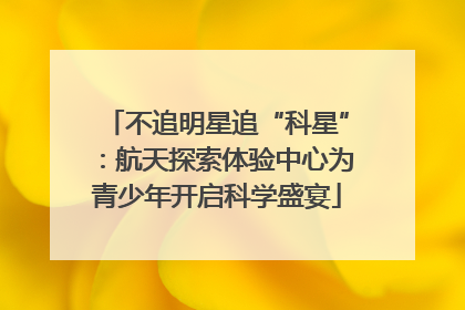 不追明星追“科星”：航天探索体验中心为青少年开启科学盛宴