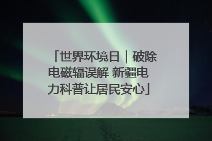 世界环境日｜破除电磁辐误解 新疆电力科普让居民安心