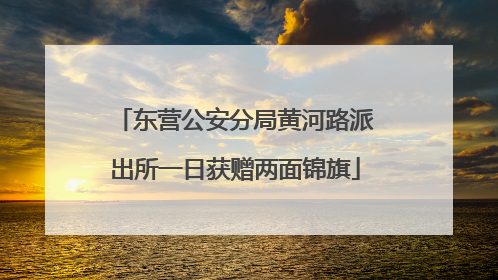 东营公安分局黄河路派出所一日获赠两面锦旗