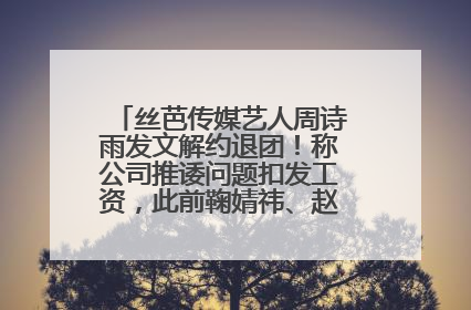 丝芭传媒艺人周诗雨发文解约退团！称公司推诿问题扣发工资，此前鞠婧祎、赵粤等多名艺人解约