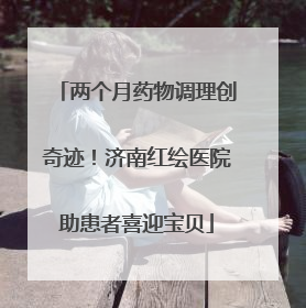 两个月药物调理创奇迹！济南红绘医院助患者喜迎宝贝