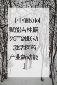 中信协同赋能吉林振兴产融联动 激活医药产业新动能