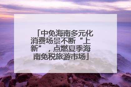 中免海南多元化消费场景不断“上新”，点燃夏季海南免税旅游市场