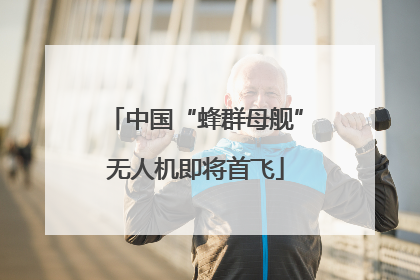 中国“蜂群母舰”无人机即将首飞