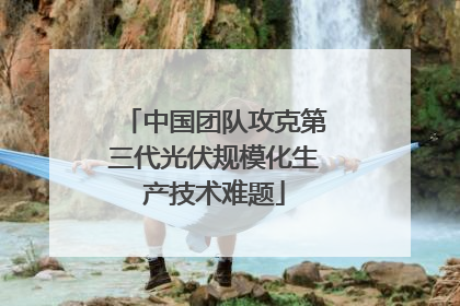 中国团队攻克第三代光伏规模化生产技术难题