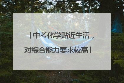 中考化学贴近生活，对综合能力要求较高
