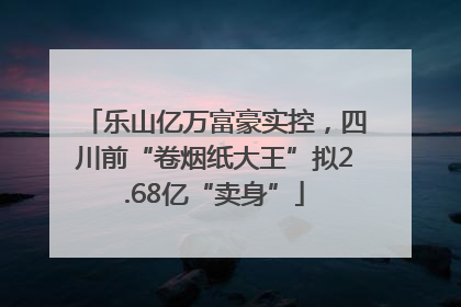乐山亿万富豪实控，四川前“卷烟纸大王”拟2.68亿“卖身”