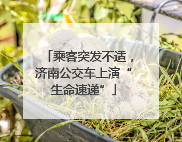 乘客突发不适，济南公交车上演“生命速递”