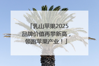 乳山苹果2025品牌价值再攀新高，领跑苹果产业！